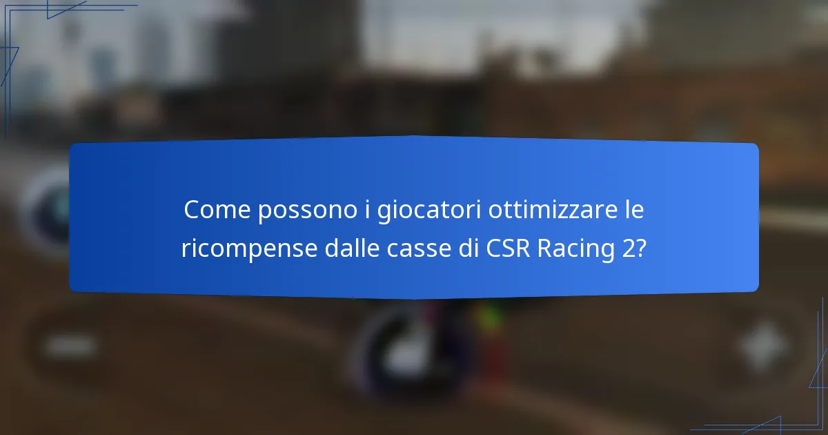 Come possono i giocatori ottimizzare le ricompense dalle casse di CSR Racing 2?