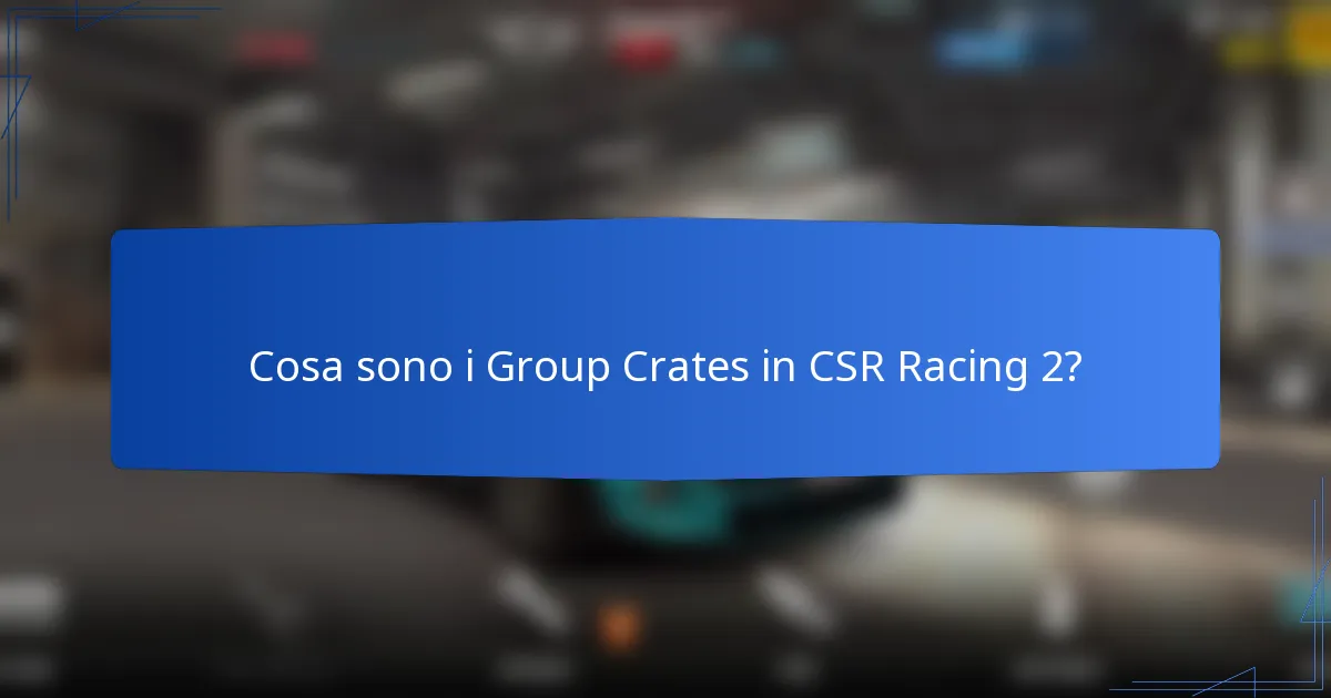 Cosa sono i Group Crates in CSR Racing 2?